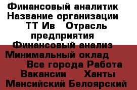 Финансовый аналитик › Название организации ­ ТТ-Ив › Отрасль предприятия ­ Финансовый анализ › Минимальный оклад ­ 25 000 - Все города Работа » Вакансии   . Ханты-Мансийский,Белоярский г.